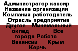 Администратор-кассир › Название организации ­ Компания-работодатель › Отрасль предприятия ­ Другое › Минимальный оклад ­ 15 000 - Все города Работа » Вакансии   . Крым,Керчь